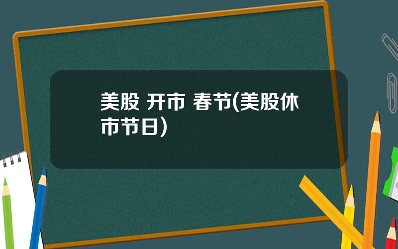 美股 开市 春节(美股休市节日)